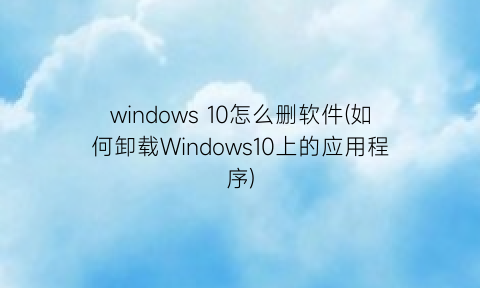 windows10怎么删软件(如何卸载Windows10上的应用程序)